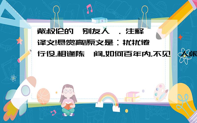 戴叔伦的《别友人》. 注释、译文!悬赏高!原文是：扰扰倦行役，相逢陈蔡间。如何百年内，不见一人闲。对酒惜馀景，问程愁乱山。秋风万里道，又出穆陵关。