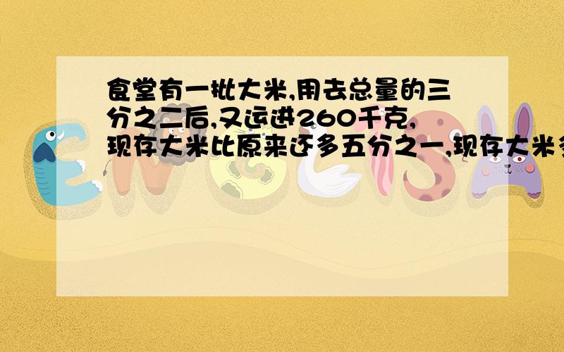 食堂有一批大米,用去总量的三分之二后,又运进260千克,现存大米比原来还多五分之一,现存大米多少千克?（用算式解答,不要方程,