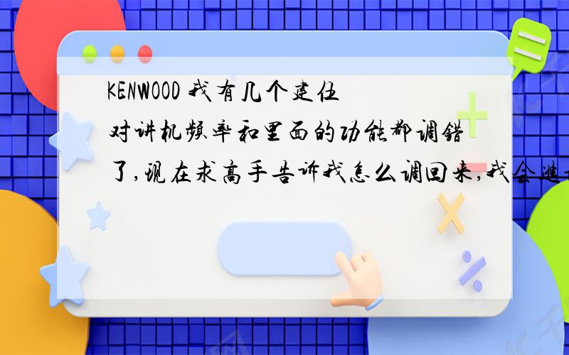 KENWOOD 我有几个建伍对讲机频率和里面的功能都调错了,现在求高手告诉我怎么调回来,我会进调频模式但是不知道选哪个视对的.TK378编程菜单说明：同时按住LAMP和DIAL键开机,接通电源2秒后进