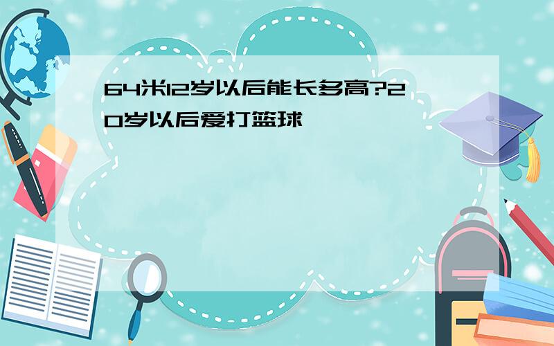 64米12岁以后能长多高?20岁以后爱打篮球