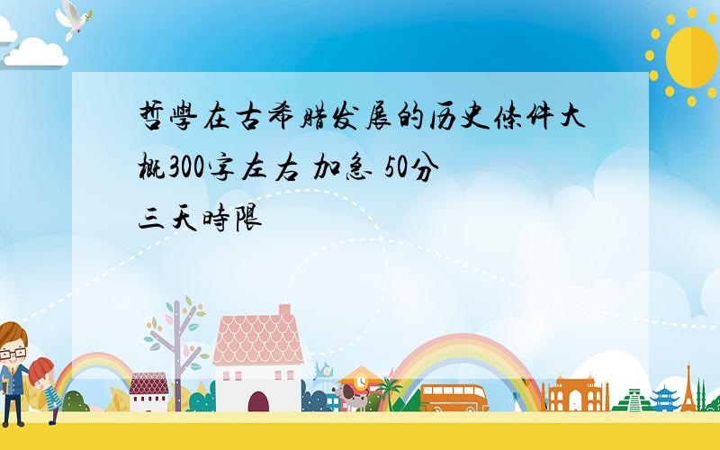 哲学在古希腊发展的历史条件大概300字左右 加急 50分三天时限