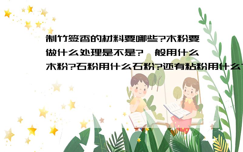 制竹签香的材料要哪些?木粉要做什么处理是不是?一般用什么木粉?石粉用什么石粉?还有粘粉用什么?这些一般的价格是多少?