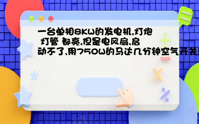 一台单相8KW的发电机,灯炮 灯管 都亮,但是电风扇,启动不了,用750W的马达几分钟空气开关就掉,还有就是 一台自动麻将桌都用不了,那些小型的电风扇都不转只是5W的,我用表测量 电压够220V,但是