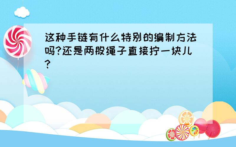 这种手链有什么特别的编制方法吗?还是两股绳子直接拧一块儿?