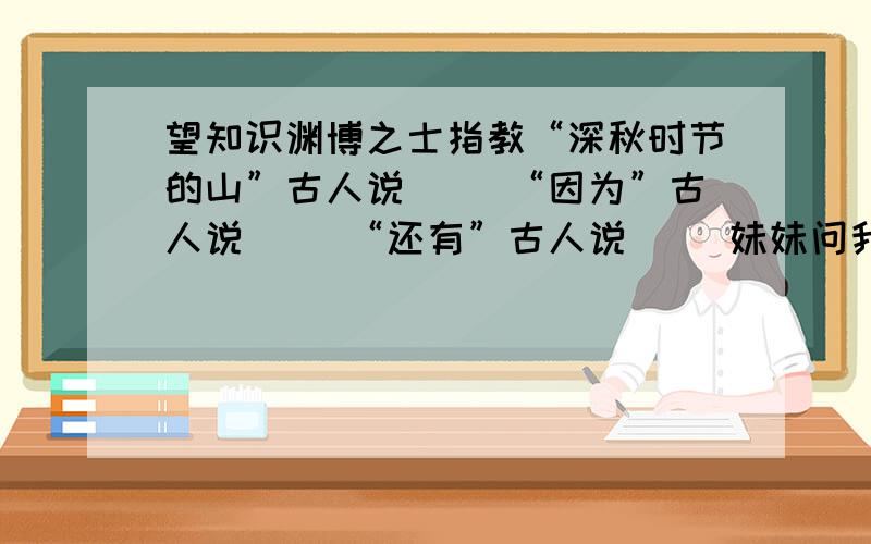 望知识渊博之士指教“深秋时节的山”古人说（ ）“因为”古人说（ ）“还有”古人说（ ）妹妹问我这几个题目 我突然想不出来了是什么.只做了一题：“你”古人说（ 汝 ）