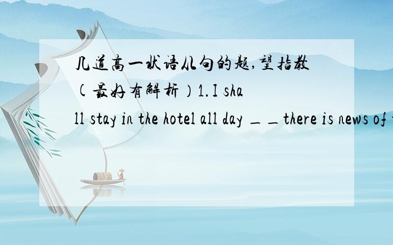 几道高一状语从句的题,望指教(最好有解析）1.I shall stay in the hotel all day __there is news of the missing child.A in case B no matter C in any case D ever since2.It has the same result,__you do itA whichever way B however way C no