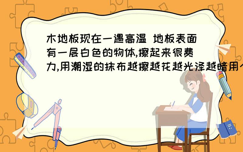 木地板现在一遇高温 地板表面有一层白色的物体,擦起来很费力,用潮湿的抹布越擦越花越光泽越暗用个庄臣腊还有清洁腊,固腊