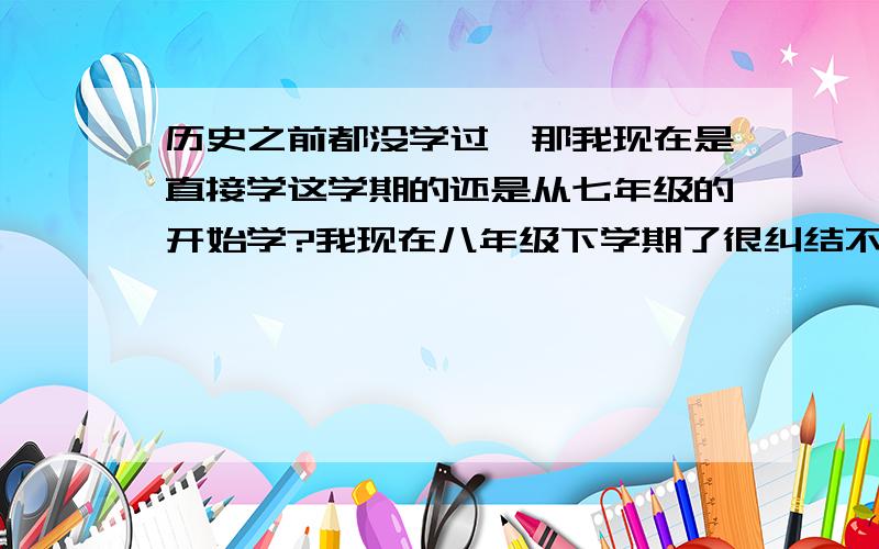 历史之前都没学过,那我现在是直接学这学期的还是从七年级的开始学?我现在八年级下学期了很纠结不知道要不要从七年级开始自学还是直接为了会考学九年级的..