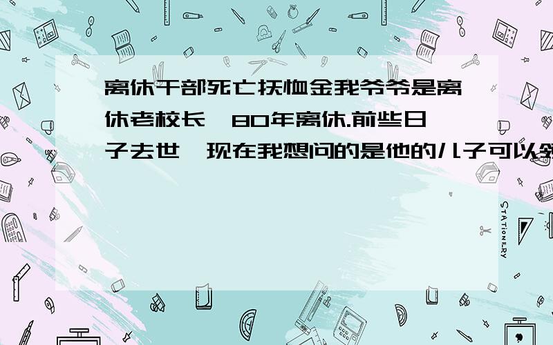 离休干部死亡抚恤金我爷爷是离休老校长,80年离休.前些日子去世,现在我想问的是他的儿子可以领到哪些抚恤金?一次性的有哪些?是襄樊地区.