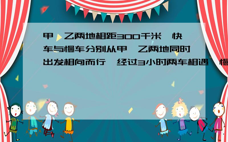 甲、乙两地相距300千米,快车与慢车分别从甲、乙两地同时出发相向而行,经过3小时两车相遇,慢车的速度是快车的2/3,快车每小时行多少千米.列方程解