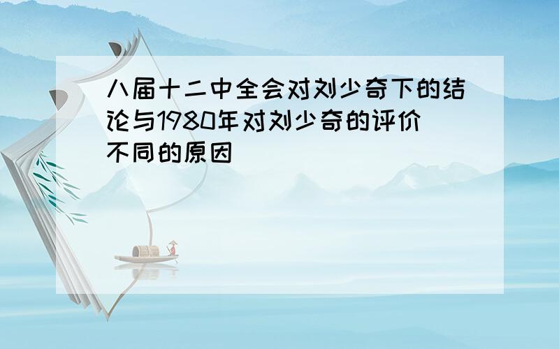 八届十二中全会对刘少奇下的结论与1980年对刘少奇的评价不同的原因