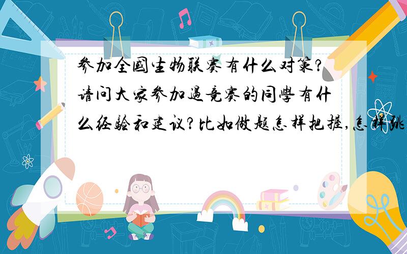 参加全国生物联赛有什么对策?请问大家参加过竞赛的同学有什么经验和建议?比如做题怎样把握,怎样跳题,时间怎样把握,还有什么规律性的经验?