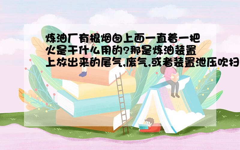 炼油厂有根烟囱上面一直着一把火是干什么用的?那是炼油装置上放出来的尾气,废气,或者装置泄压吹扫出来的气体,一般有:瓦斯,液化气,二氧化硫,硫化氢等,由于不能直接排放所以采取高空燃