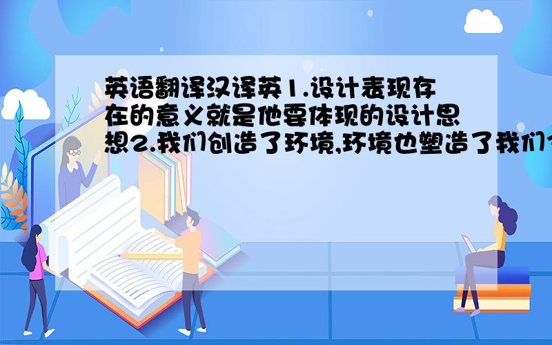 英语翻译汉译英1.设计表现存在的意义就是他要体现的设计思想2.我们创造了环境,环境也塑造了我们3.我们希望物品的结构能够支持其用途4.室内环境的元素必须要体现建筑整体方向