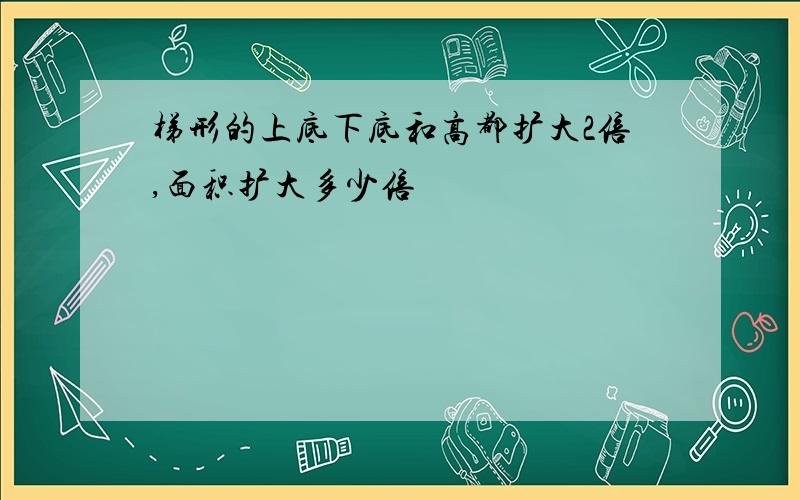 梯形的上底下底和高都扩大2倍,面积扩大多少倍