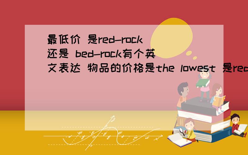 最低价 是red-rock 还是 bed-rock有个英文表达 物品的价格是the lowest 是red-rock 还是 bed-rock来着?