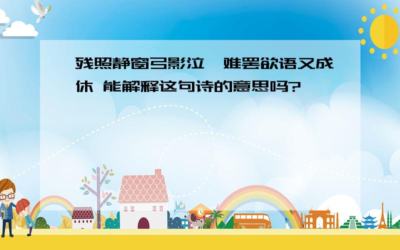 残照静窗弓影泣,难罢欲语又成休 能解释这句诗的意思吗?