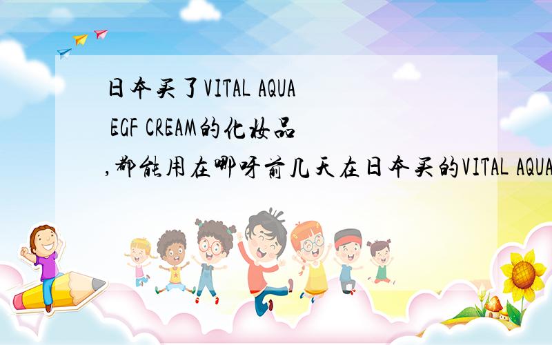 日本买了VITAL AQUA EGF CREAM的化妆品,都能用在哪呀前几天在日本买的VITAL AQUA EGF CREAM 的化妆品,说是能淡化除妊娠纹,我就想请知道的能否讲一下,都能用在哪里呀?