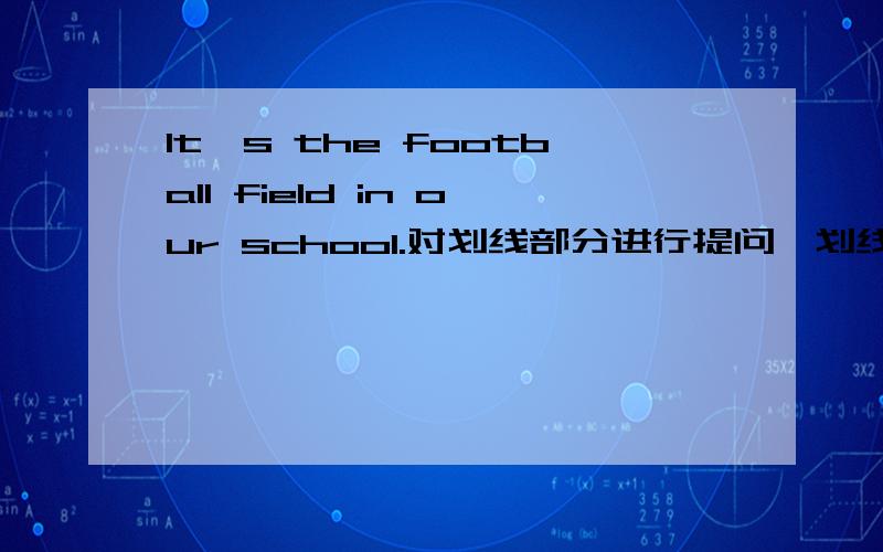 It's the football field in our school.对划线部分进行提问,划线部分是the football field in our cshool