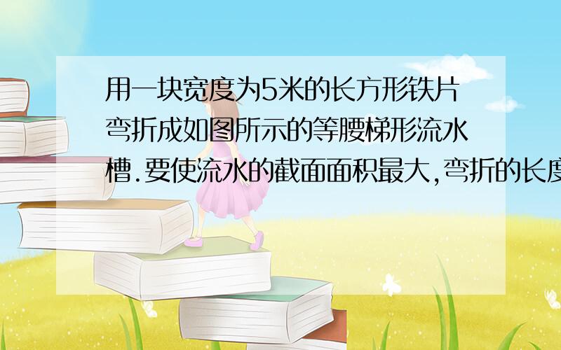 用一块宽度为5米的长方形铁片弯折成如图所示的等腰梯形流水槽.要使流水的截面面积最大,弯折的长度（梯形的腰）应为多少?