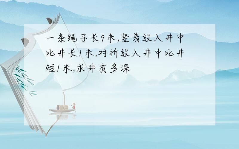一条绳子长9米,竖着放入井中比井长1米,对折放入井中比井短1米,求井有多深