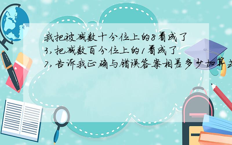 我把被减数十分位上的8看成了3,把减数百分位上的1看成了7,告诉我正确与错误答案相差多少加算式,速度啊,好的给高分