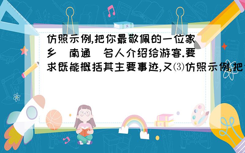 仿照示例,把你最敬佩的一位家乡(南通)名人介绍给游客.要求既能概括其主要事迹,又⑶仿照示例,把你最钦佩的一位家乡（南通）名人介绍给游客.要求既能概括其主要事迹,又能反映人物的性