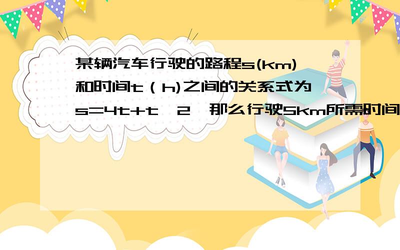 某辆汽车行驶的路程s(km)和时间t（h)之间的关系式为s=4t+t^2,那么行驶5km所需时间为