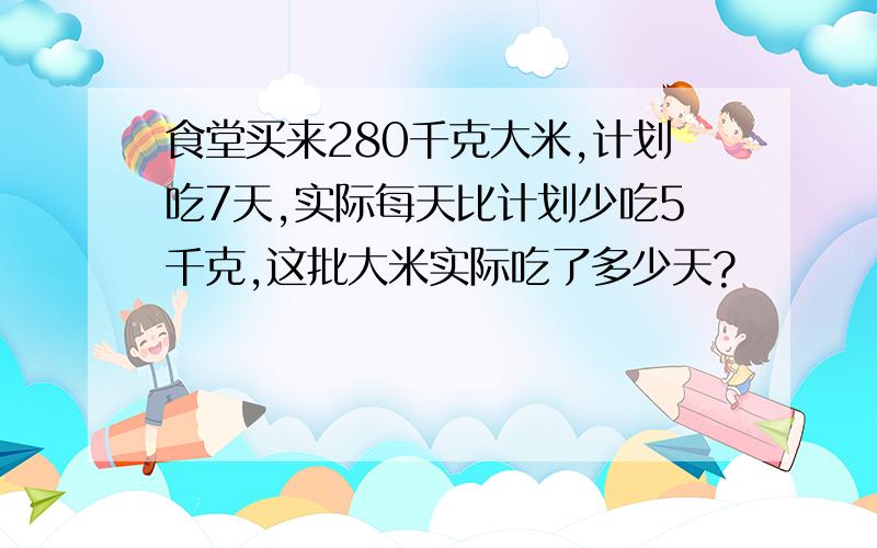 食堂买来280千克大米,计划吃7天,实际每天比计划少吃5千克,这批大米实际吃了多少天?