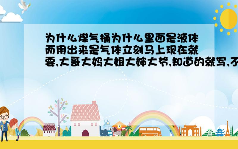 为什么煤气桶为什么里面是液体而用出来是气体立刻马上现在就要,大哥大妈大姐大婶大爷,知道的就写,不知道的请别瞎写,误导我,