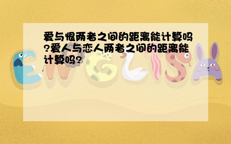 爱与恨两者之间的距离能计算吗?爱人与恋人两者之间的距离能计算吗?