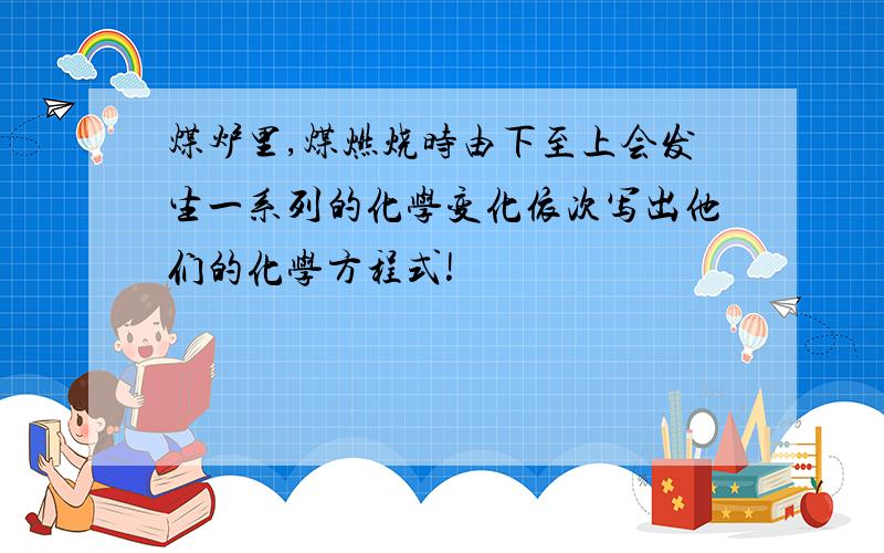 煤炉里,煤燃烧时由下至上会发生一系列的化学变化依次写出他们的化学方程式!