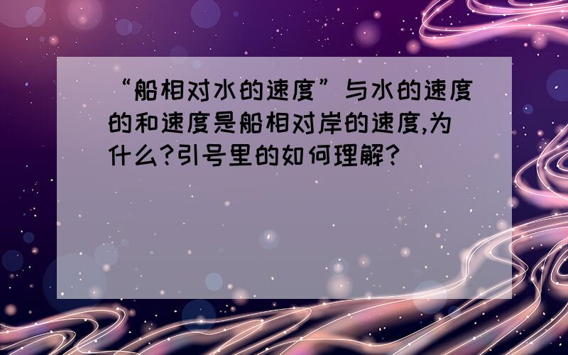 “船相对水的速度”与水的速度的和速度是船相对岸的速度,为什么?引号里的如何理解?