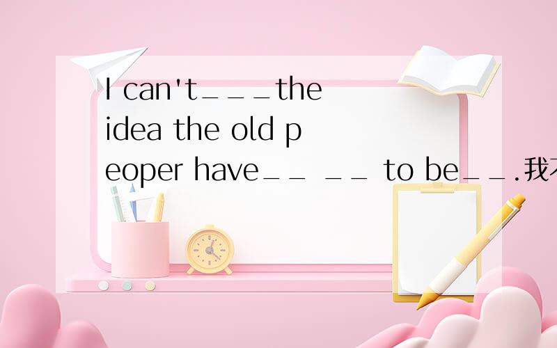 I can't___the idea the old peoper have__ __ to be__.我不能忍受老年人没有权利打扮漂亮的观念。