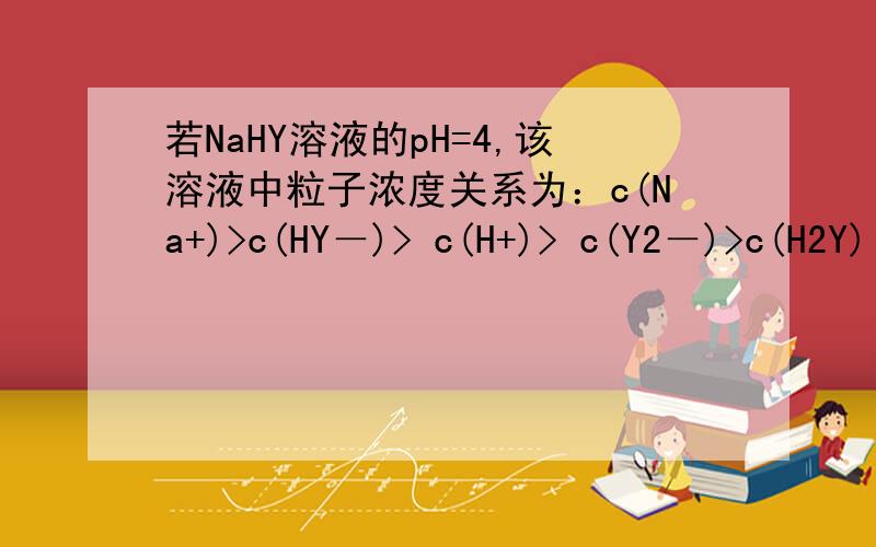 若NaHY溶液的pH=4,该溶液中粒子浓度关系为：c(Na+)>c(HY－)> c(H+)> c(Y2－)>c(H2Y)