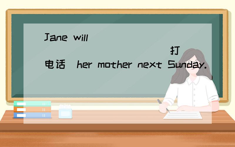 Jane will ___ ___ ___ ___ (打电话)her mother next Sunday.