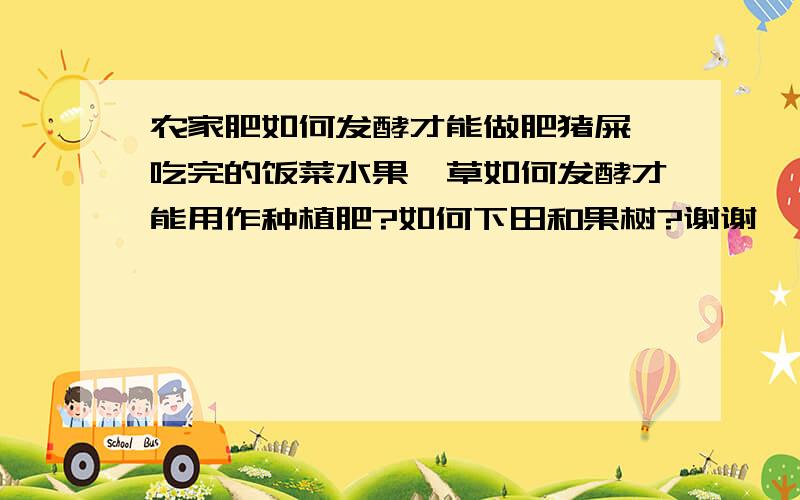 农家肥如何发酵才能做肥猪屎、吃完的饭菜水果、草如何发酵才能用作种植肥?如何下田和果树?谢谢