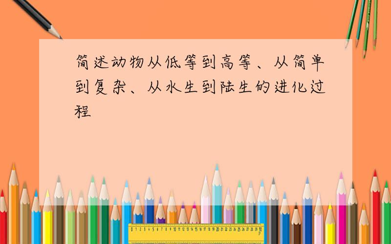 简述动物从低等到高等、从简单到复杂、从水生到陆生的进化过程