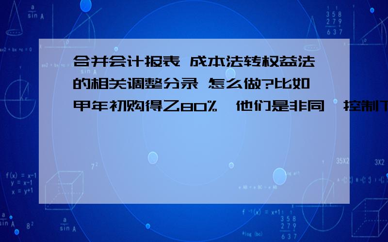 合并会计报表 成本法转权益法的相关调整分录 怎么做?比如甲年初购得乙80%,他们是非同一控制下的企业合并.年末甲编制合并会计报表,由成本法转权益法的相关调整分录有哪些?