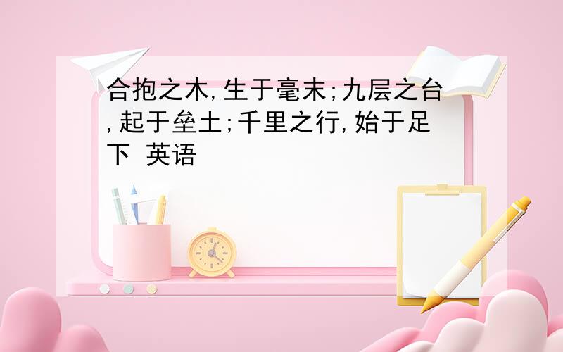 合抱之木,生于毫末;九层之台,起于垒土;千里之行,始于足下 英语