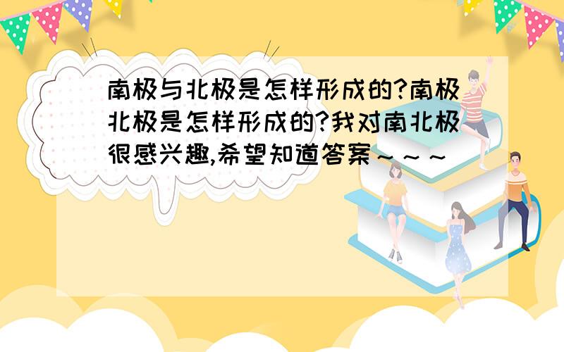 南极与北极是怎样形成的?南极北极是怎样形成的?我对南北极很感兴趣,希望知道答案～～～