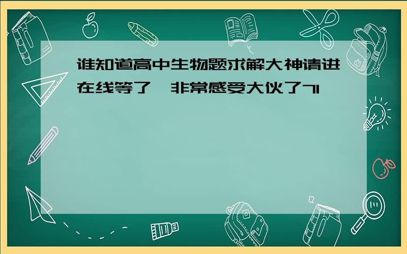 谁知道高中生物题求解大神请进在线等了,非常感受大伙了7l