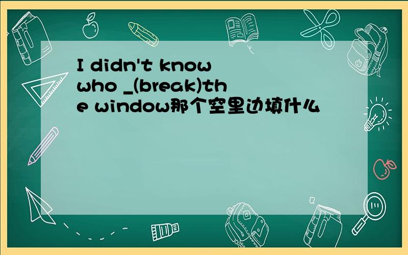 I didn't know who _(break)the window那个空里边填什么