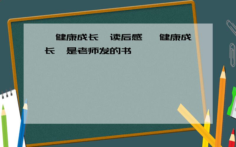 《健康成长》读后感 《健康成长》是老师发的书