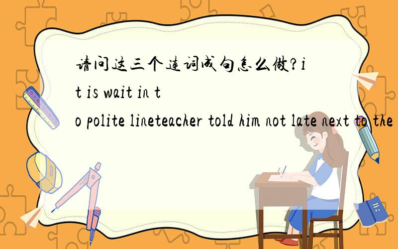 请问这三个连词成句怎么做?it is wait in to polite lineteacher told him not late next to the timebrazil will hold the 31th in 2016 Olympics