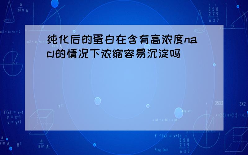 纯化后的蛋白在含有高浓度nacl的情况下浓缩容易沉淀吗