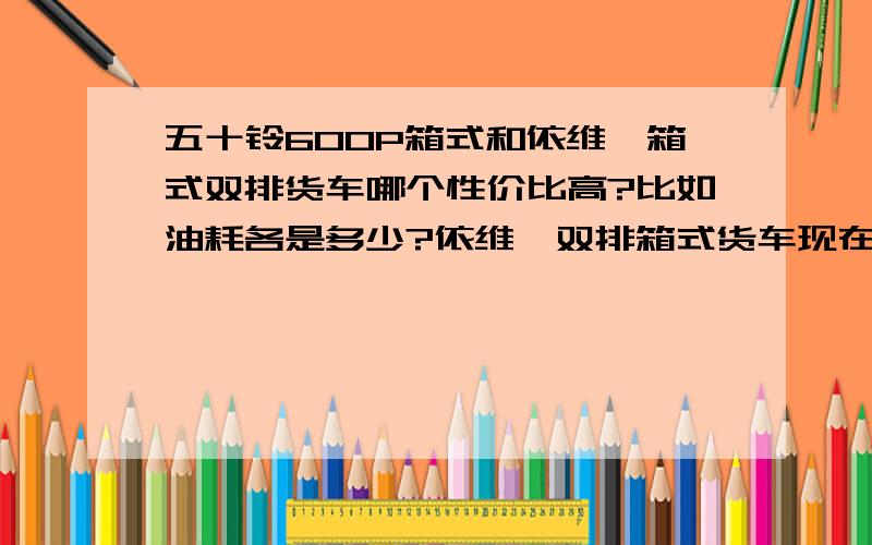 五十铃600P箱式和依维柯箱式双排货车哪个性价比高?比如油耗各是多少?依维柯双排箱式货车现在的价格是多少?上蓝牌的那款,车厢在3米左右的!无锡这边报价要14W5左右,感觉有点贵!五十铃600P