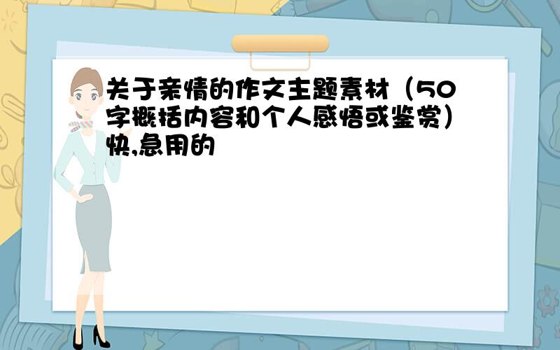 关于亲情的作文主题素材（50字概括内容和个人感悟或鉴赏）快,急用的