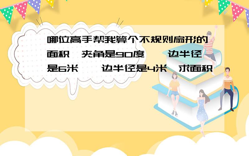 哪位高手帮我算个不规则扇形的面积,夹角是90度,一边半径是6米,一边半径是4米,求面积