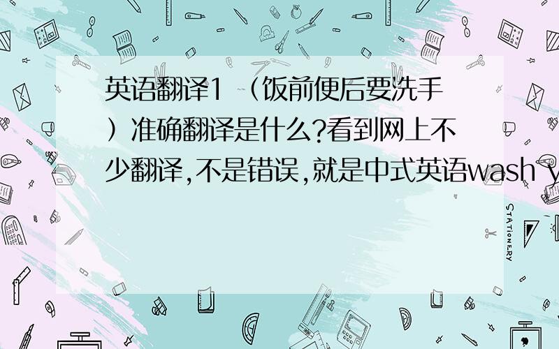 英语翻译1 （饭前便后要洗手）准确翻译是什么?看到网上不少翻译,不是错误,就是中式英语wash your hands before meals 前半句这么翻译行么?meals 如果换成dinners 2.请把上面句子,完整准确翻译出来,